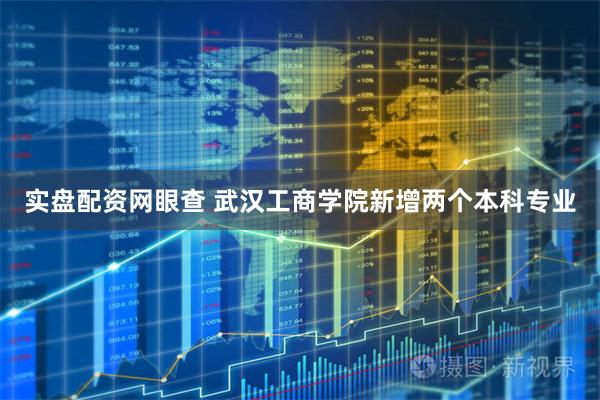 实盘配资网眼查 武汉工商学院新增两个本科专业