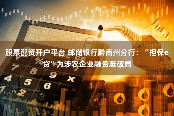 股票配资开户平台 邮储银行黔南州分行：“担保e贷”为涉农企业融资难破局