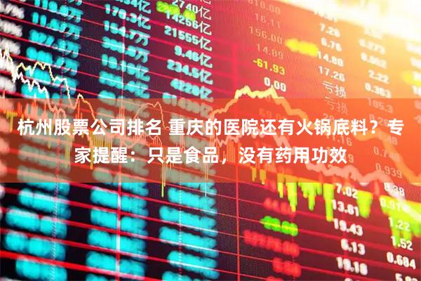 杭州股票公司排名 重庆的医院还有火锅底料?专家提醒:只是食品,没有药用功效