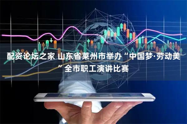 配资论坛之家 山东省莱州市举办“中国梦·劳动美”全市职工演讲比赛