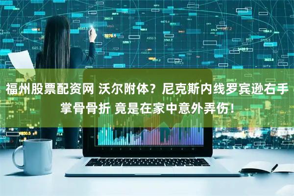 福州股票配资网 沃尔附体？尼克斯内线罗宾逊右手掌骨骨折 竟是在家中意外弄伤！