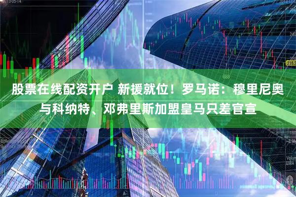 股票在线配资开户 新援就位！罗马诺：穆里尼奥与科纳特、邓弗里斯加盟皇马只差官宣