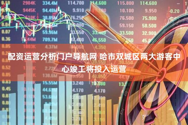 配资运营分析门户导航网 哈市双城区两大游客中心竣工将投入运营