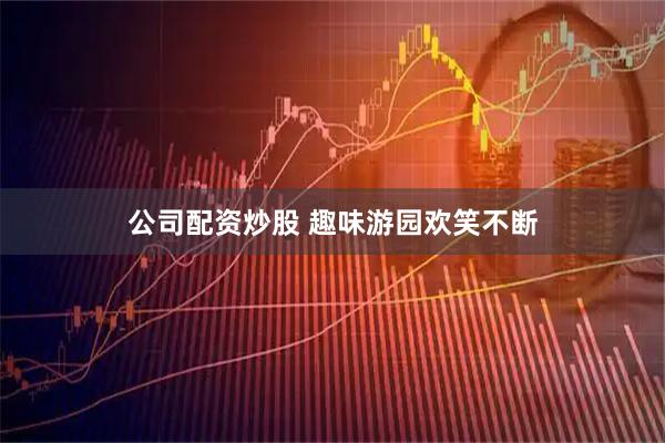 公司配资炒股 趣味游园欢笑不断
