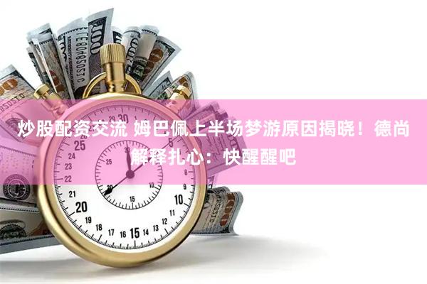 炒股配资交流 姆巴佩上半场梦游原因揭晓！德尚解释扎心：快醒醒吧