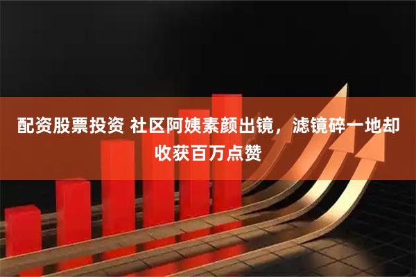 配资股票投资 社区阿姨素颜出镜，滤镜碎一地却收获百万点赞