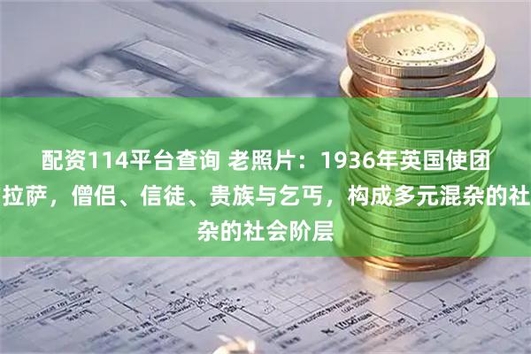 配资114平台查询 老照片：1936年英国使团拍摄的拉萨，僧侣、信徒、贵族与乞丐，构成多元混杂的社会阶层