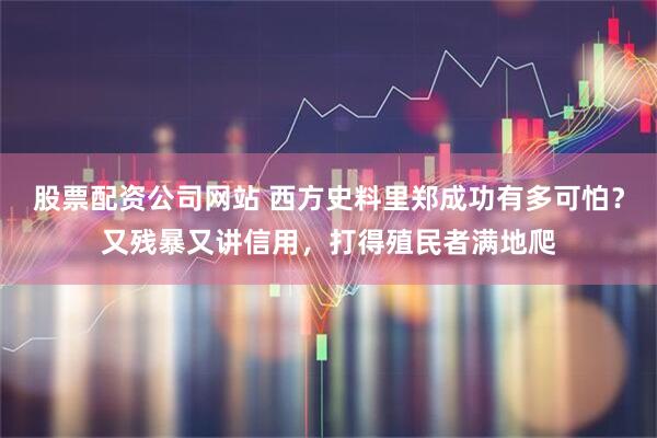 股票配资公司网站 西方史料里郑成功有多可怕？又残暴又讲信用，打得殖民者满地爬