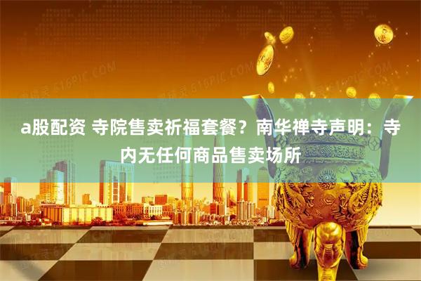 a股配资 寺院售卖祈福套餐？南华禅寺声明：寺内无任何商品售卖场所