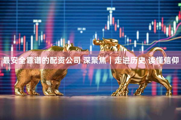 最安全靠谱的配资公司 深聚焦|走进历史 读懂信仰
