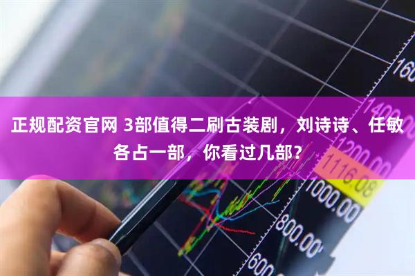 正规配资官网 3部值得二刷古装剧，刘诗诗、任敏各占一部，你看过几部？