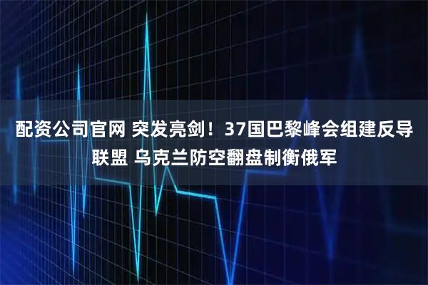 配资公司官网 突发亮剑！37国巴黎峰会组建反导联盟 乌克兰防空翻盘制衡俄军