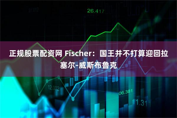 正规股票配资网 Fischer：国王并不打算迎回拉塞尔-威斯布鲁克
