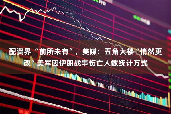 配资界 “前所未有”,美媒:五角大楼“悄然更改”美军因伊朗战事伤亡人数统计方式
