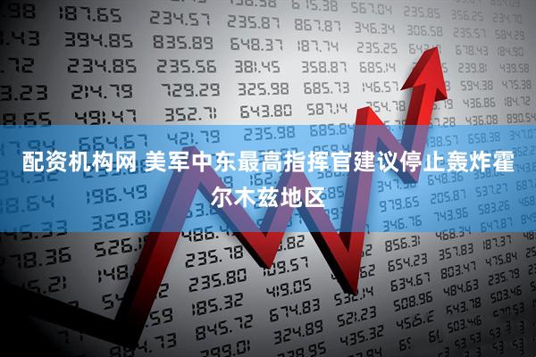 配资机构网 美军中东最高指挥官建议停止轰炸霍尔木兹地区