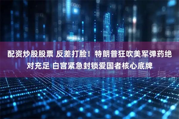 配资炒股股票 反差打脸！特朗普狂吹美军弹药绝对充足 白宫紧急封锁爱国者核心底牌