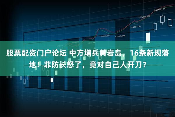 股票配资门户论坛 中方增兵黄岩岛，16条新规落地！菲防长怒了，竟对自己人开刀？