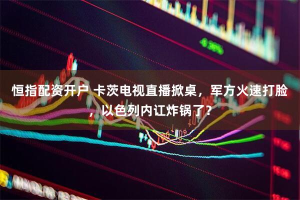 恒指配资开户 卡茨电视直播掀桌，军方火速打脸，以色列内讧炸锅了？