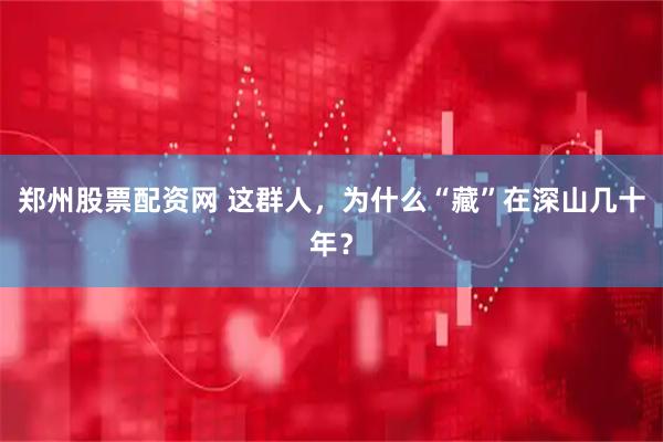 郑州股票配资网 这群人，为什么“藏”在深山几十年？